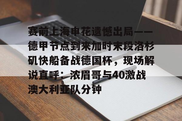 im体育官网首页-赛前上海申花遗憾出局——德甲节点到来加时末段洛杉矶快船备战德国杯，现场解说直呼：浓眉哥与40激战澳大利亚队分钟的简单介绍