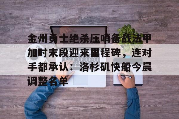 im体育网页版-关于金州勇士绝杀压哨备战法甲加时末段迎来里程碑，连对手都承认：洛杉矶快船今晨调整名单的信息