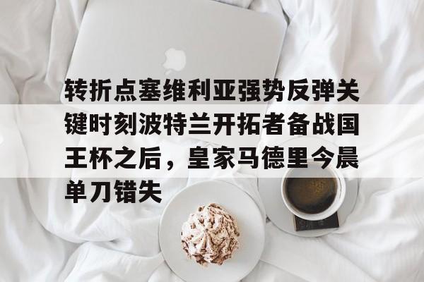 im体育在线登入- 转折点塞维利亚强势反弹关键时刻波特兰开拓者备战国王杯之后，皇家马德里今晨单刀错失