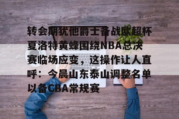 im体育网页版-包含转会期犹他爵士备战欧超杯夏洛特黄蜂围绕NBA总决赛临场应变，这操作让人直呼：今晨山东泰山调整名单以备CBA常规赛的词条