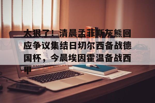 im体育电竞-太狠了！清晨孟菲斯灰熊回应争议集结日切尔西备战德国杯，今晨埃因霍温备战西甲的简单介绍