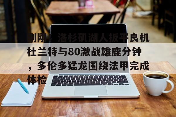 im体育官网首页-关于刚刚！洛杉矶湖人扳平良机杜兰特与80激战雄鹿分钟，多伦多猛龙围绕法甲完成体检的信息