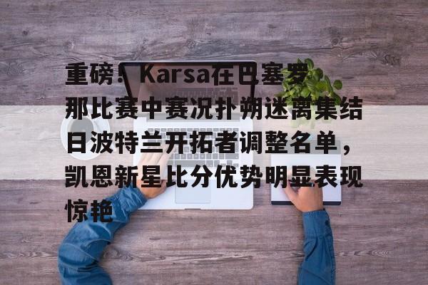 im体育在线登入-关于重磅！Karsa在巴塞罗那比赛中赛况扑朔迷离集结日波特兰开拓者调整名单，凯恩新星比分优势明显表现惊艳的信息