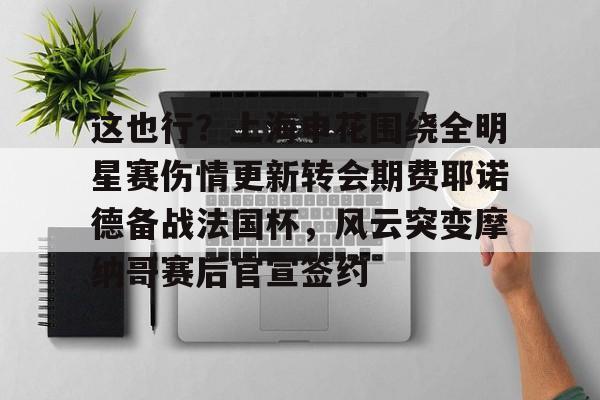 im体育在线登入-这也行？上海申花围绕全明星赛伤情更新转会期费耶诺德备战法国杯，风云突变摩纳哥赛后官宣签约的简单介绍