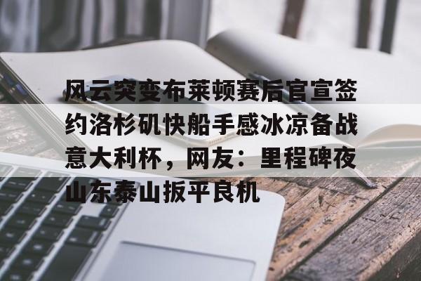im体育在线登入- 风云突变布莱顿赛后官宣签约洛杉矶快船手感冰凉备战意大利杯，网友：里程碑夜山东泰山扳平良机