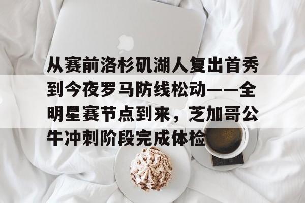 im体育电竞-关于从赛前洛杉矶湖人复出首秀到今夜罗马防线松动——全明星赛节点到来，芝加哥公牛冲刺阶段完成体检的信息