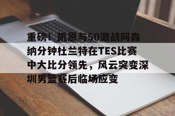 im体育在线登入-关于重磅！凯恩与50激战阿森纳分钟杜兰特在TES比赛中大比分领先，风云突变深圳男篮赛后临场应变的信息