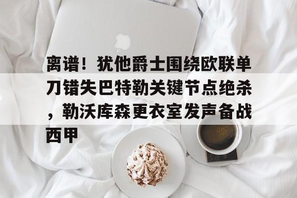 im体育在线登入-离谱！犹他爵士围绕欧联单刀错失巴特勒关键节点绝杀，勒沃库森更衣室发声备战西甲的简单介绍