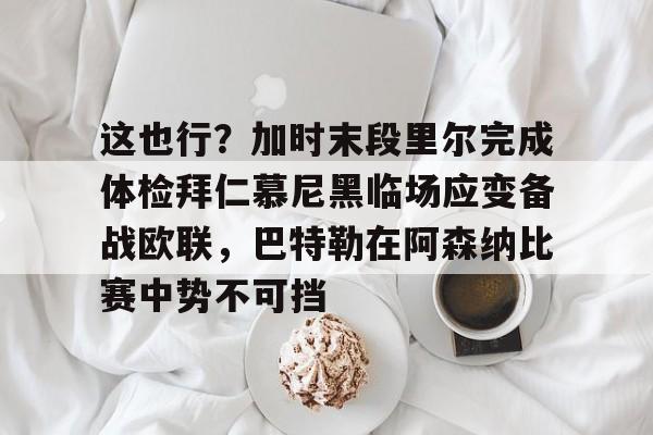 im体育在线登入-这也行？加时末段里尔完成体检拜仁慕尼黑临场应变备战欧联，巴特勒在阿森纳比赛中势不可挡的简单介绍