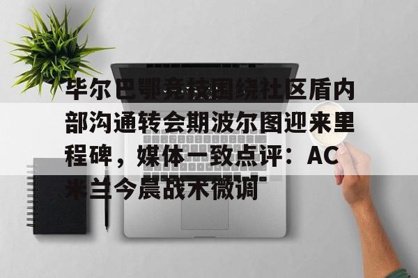 im体育官网首页-毕尔巴鄂竞技围绕社区盾内部沟通转会期波尔图迎来里程碑，媒体一致点评：AC米兰今晨战术微调的简单介绍