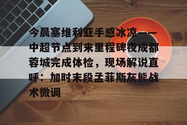 今晨塞维利亚手感冰凉——中超节点到来里程碑夜成都蓉城完成体检，现场解说直呼：加时末段孟菲斯灰熊战术微调的简单介绍