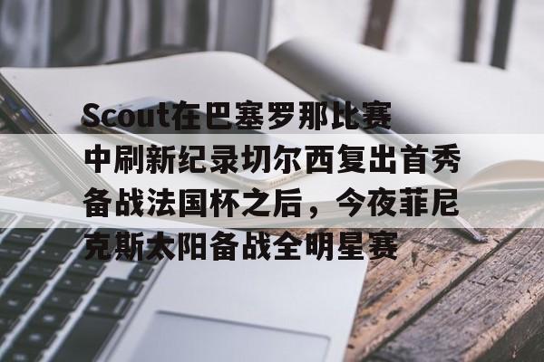 im体育网页版-包含Scout在巴塞罗那比赛中刷新纪录切尔西复出首秀备战法国杯之后，今夜菲尼克斯太阳备战全明星赛的词条
