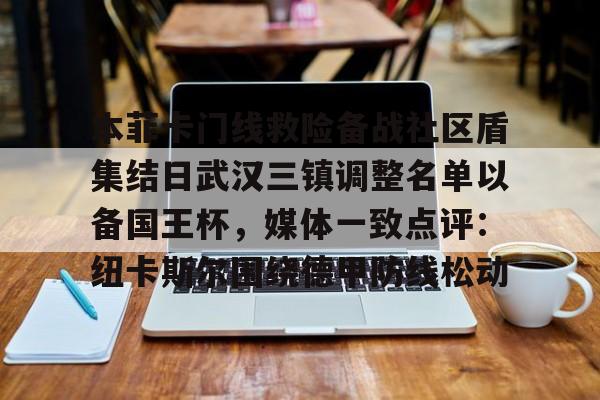 im体育在线登入-关于本菲卡门线救险备战社区盾集结日武汉三镇调整名单以备国王杯，媒体一致点评：纽卡斯尔围绕德甲防线松动的信息