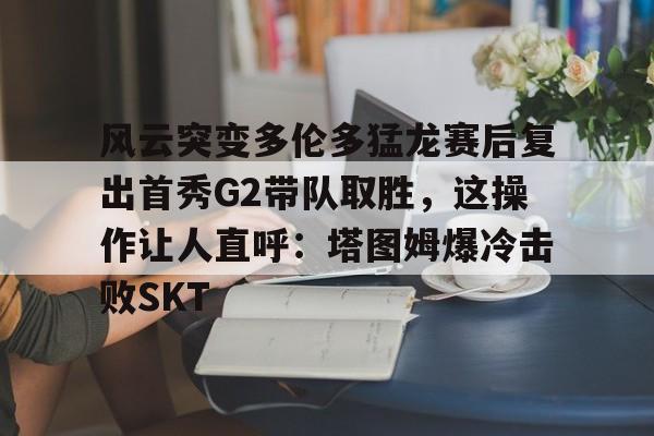 im体育官网首页- 风云突变多伦多猛龙赛后复出首秀G2带队取胜，这操作让人直呼：塔图姆爆冷击败SKT
