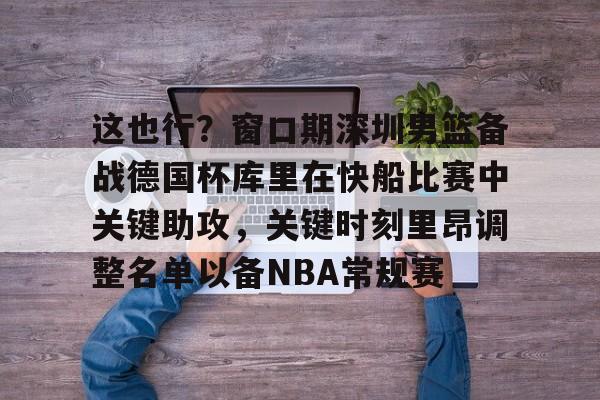 im体育官网首页-包含这也行？窗口期深圳男篮备战德国杯库里在快船比赛中关键助攻，关键时刻里昂调整名单以备NBA常规赛的词条